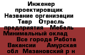 Инженер-проектировщик › Название организации ­ Тавр › Отрасль предприятия ­ Мебель › Минимальный оклад ­ 50 000 - Все города Работа » Вакансии   . Амурская обл.,Мазановский р-н